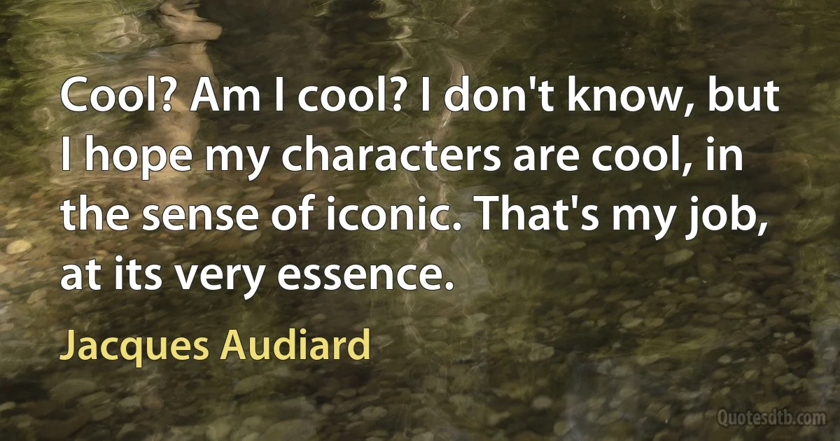 Cool? Am I cool? I don't know, but I hope my characters are cool, in the sense of iconic. That's my job, at its very essence. (Jacques Audiard)