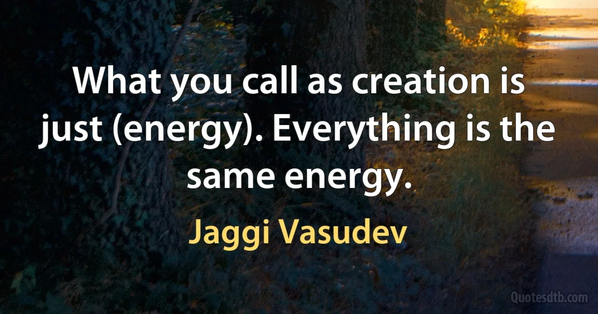 What you call as creation is just (energy). Everything is the same energy. (Jaggi Vasudev)