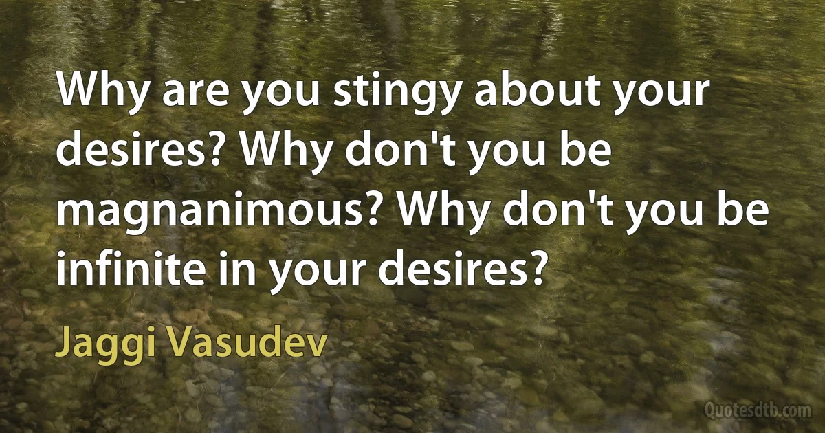 Why are you stingy about your desires? Why don't you be magnanimous? Why don't you be infinite in your desires? (Jaggi Vasudev)