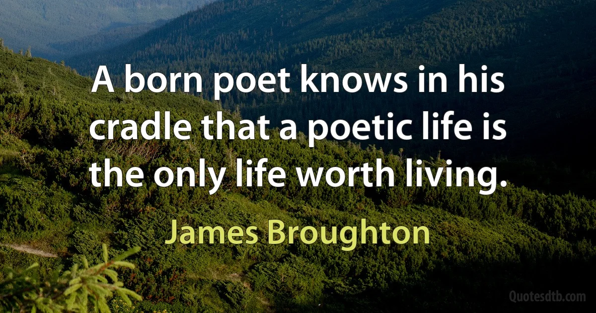 A born poet knows in his cradle that a poetic life is the only life worth living. (James Broughton)