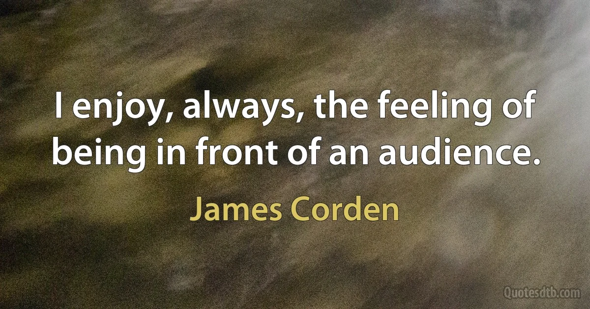 I enjoy, always, the feeling of being in front of an audience. (James Corden)