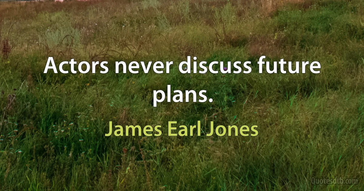 Actors never discuss future plans. (James Earl Jones)