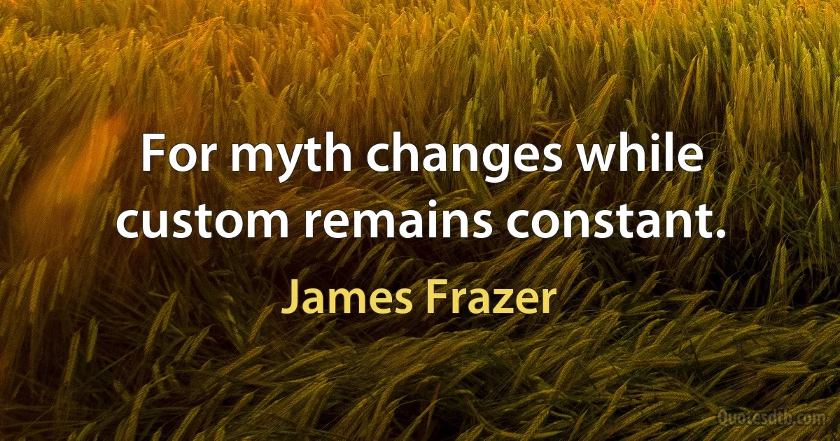 For myth changes while custom remains constant. (James Frazer)