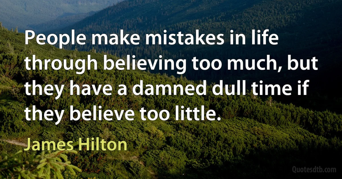 People make mistakes in life through believing too much, but they have a damned dull time if they believe too little. (James Hilton)