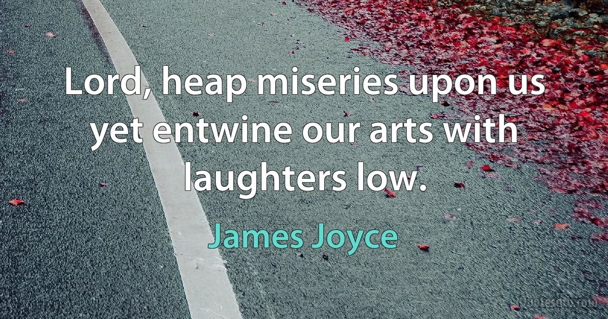 Lord, heap miseries upon us yet entwine our arts with laughters low. (James Joyce)