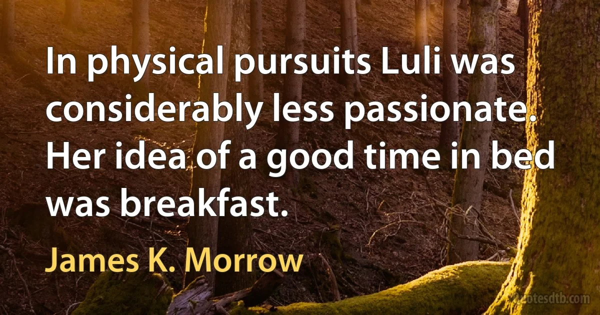 In physical pursuits Luli was considerably less passionate. Her idea of a good time in bed was breakfast. (James K. Morrow)