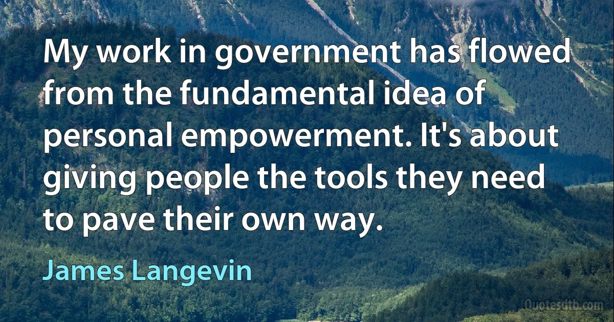 My work in government has flowed from the fundamental idea of personal empowerment. It's about giving people the tools they need to pave their own way. (James Langevin)