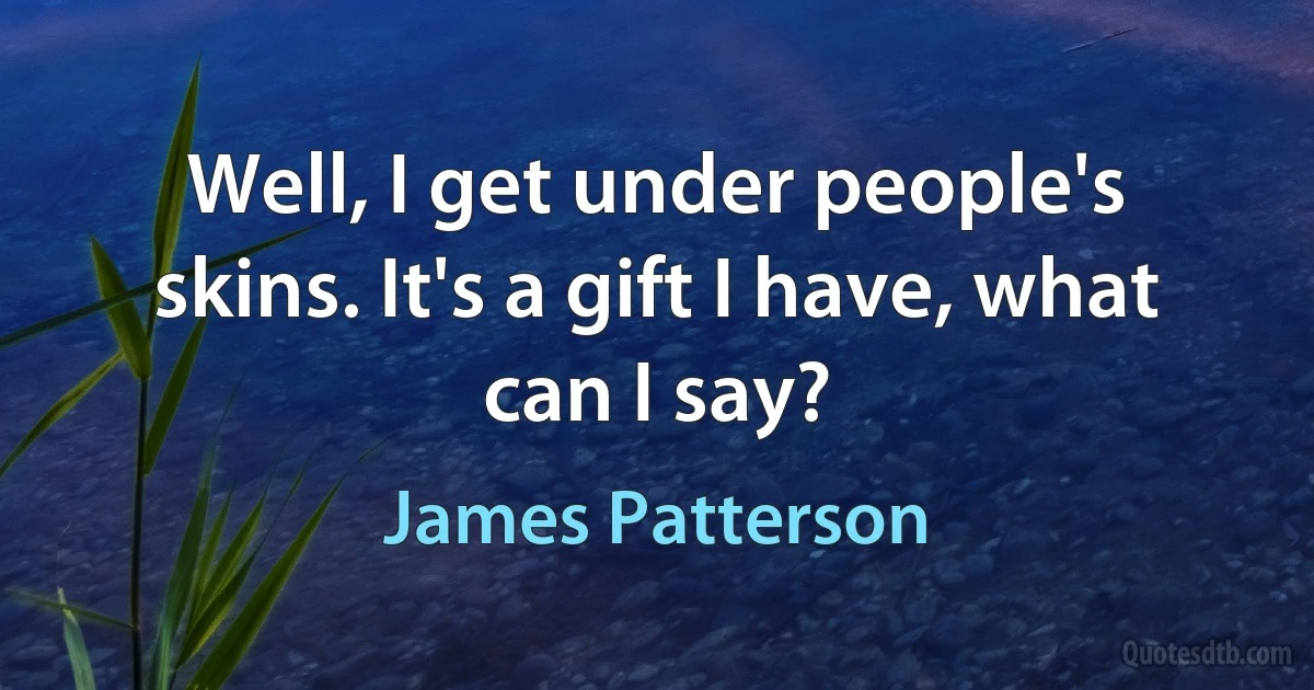 Well, I get under people's skins. It's a gift I have, what can I say? (James Patterson)