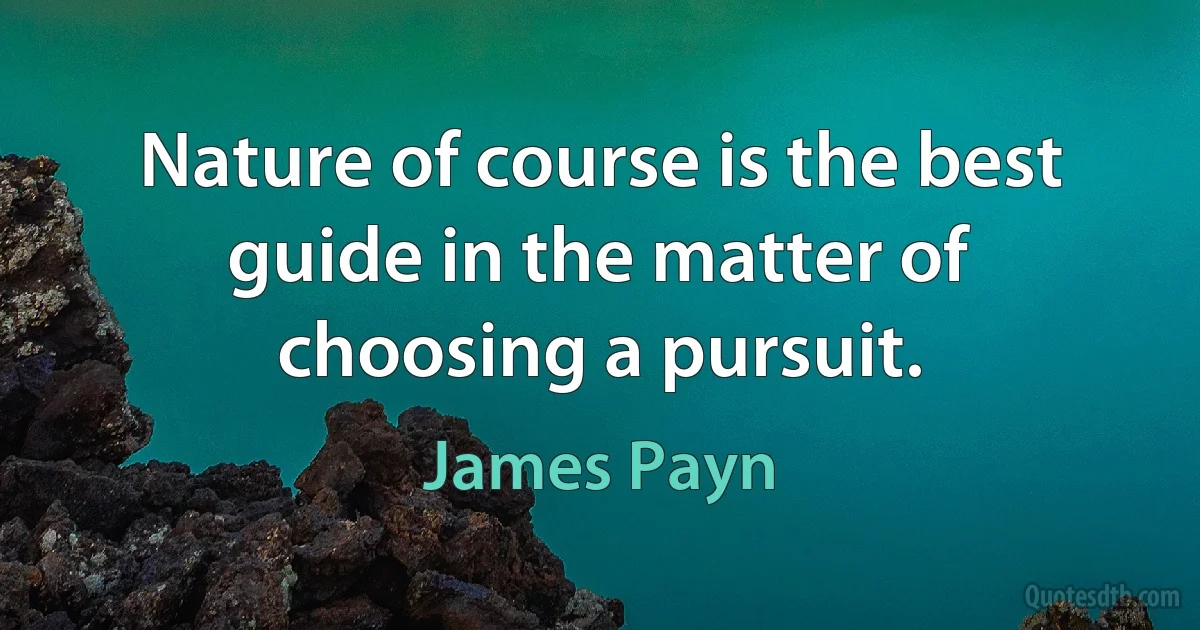 Nature of course is the best guide in the matter of choosing a pursuit. (James Payn)