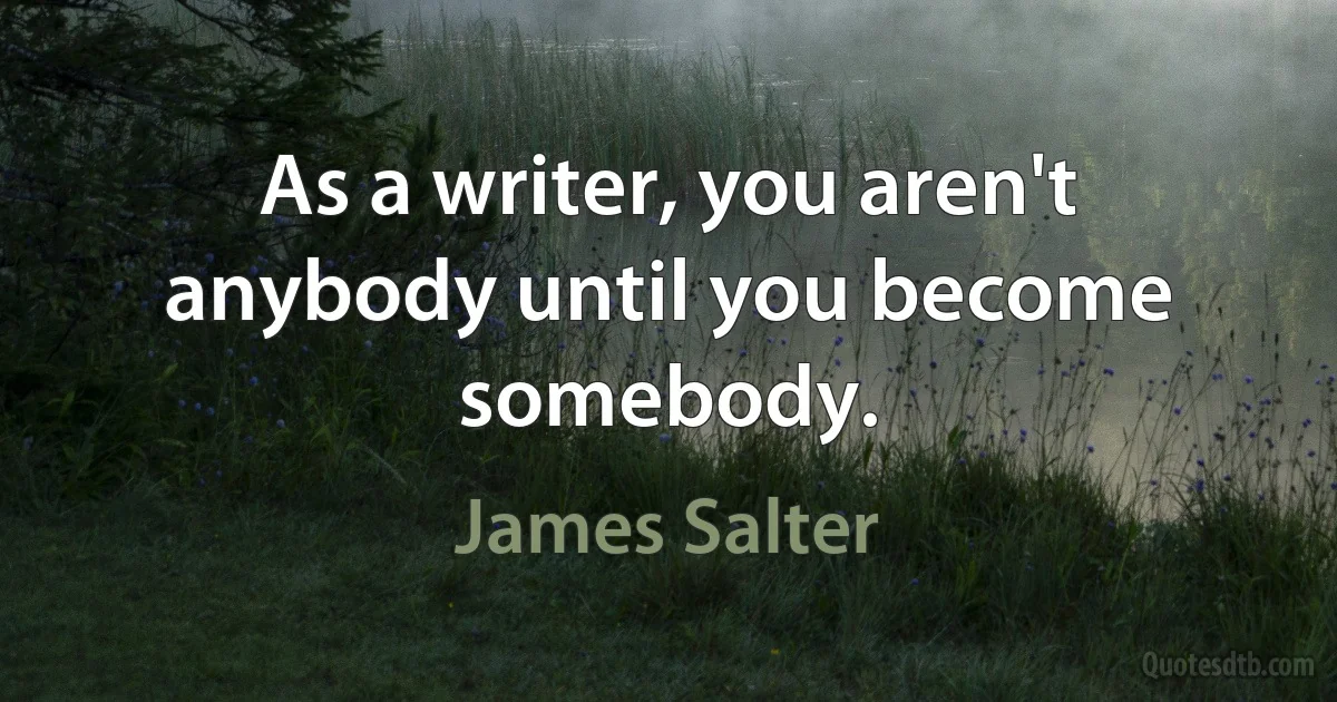 As a writer, you aren't anybody until you become somebody. (James Salter)