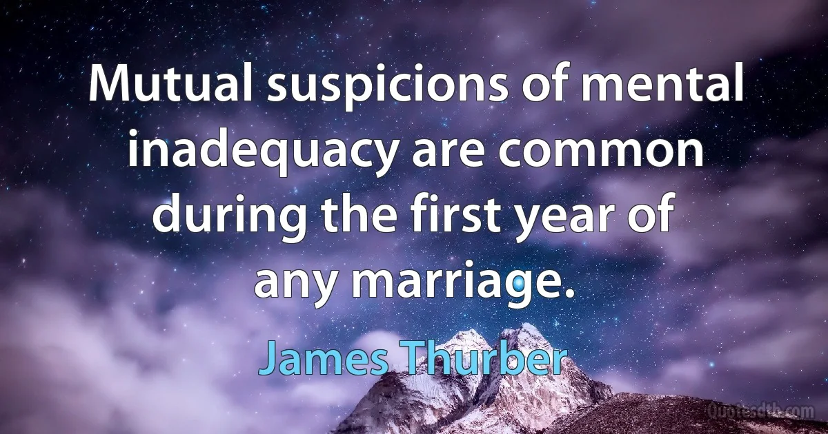 Mutual suspicions of mental inadequacy are common during the first year of any marriage. (James Thurber)