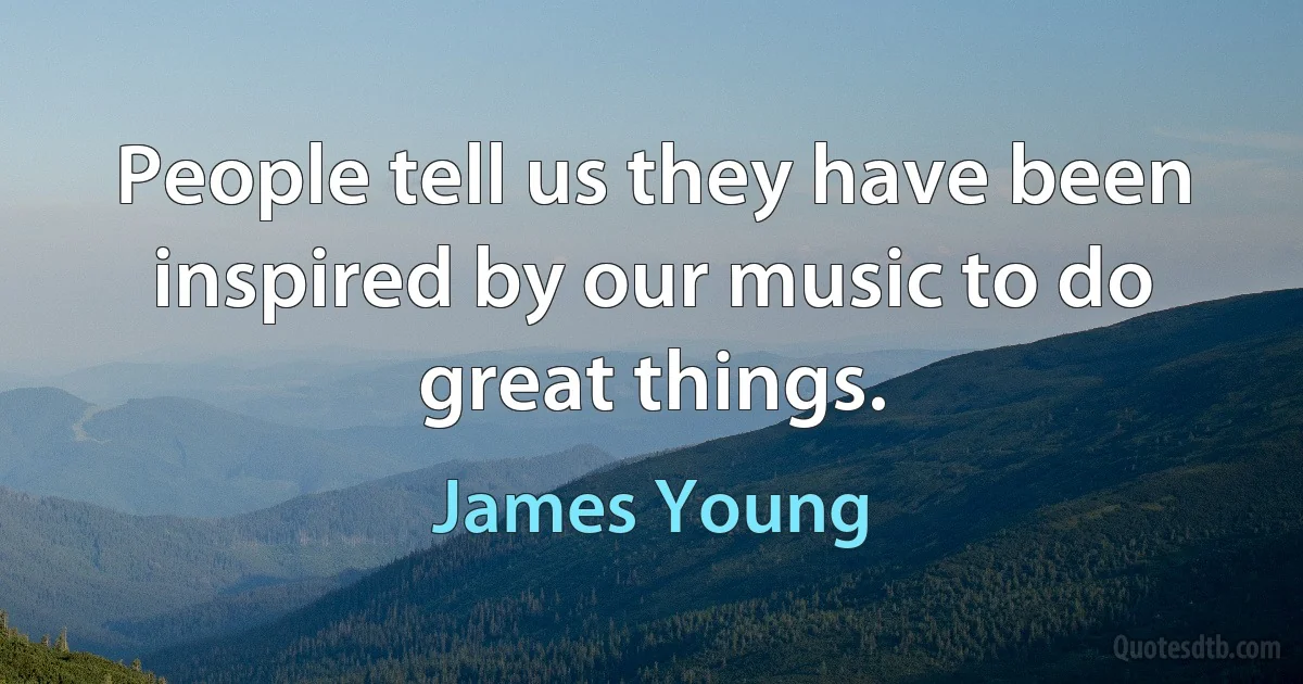 People tell us they have been inspired by our music to do great things. (James Young)