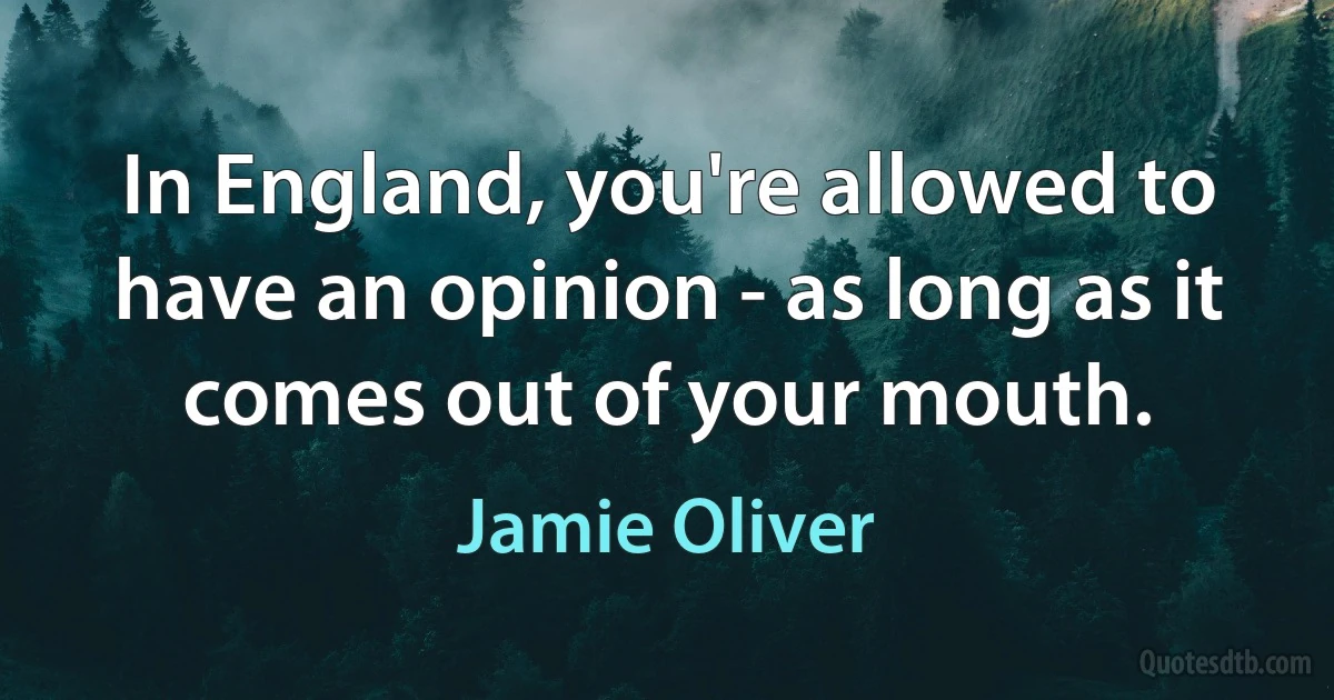 In England, you're allowed to have an opinion - as long as it comes out of your mouth. (Jamie Oliver)