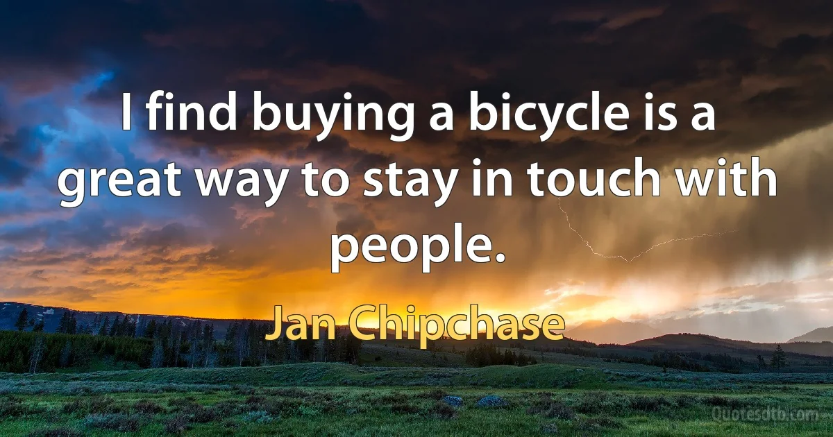 I find buying a bicycle is a great way to stay in touch with people. (Jan Chipchase)