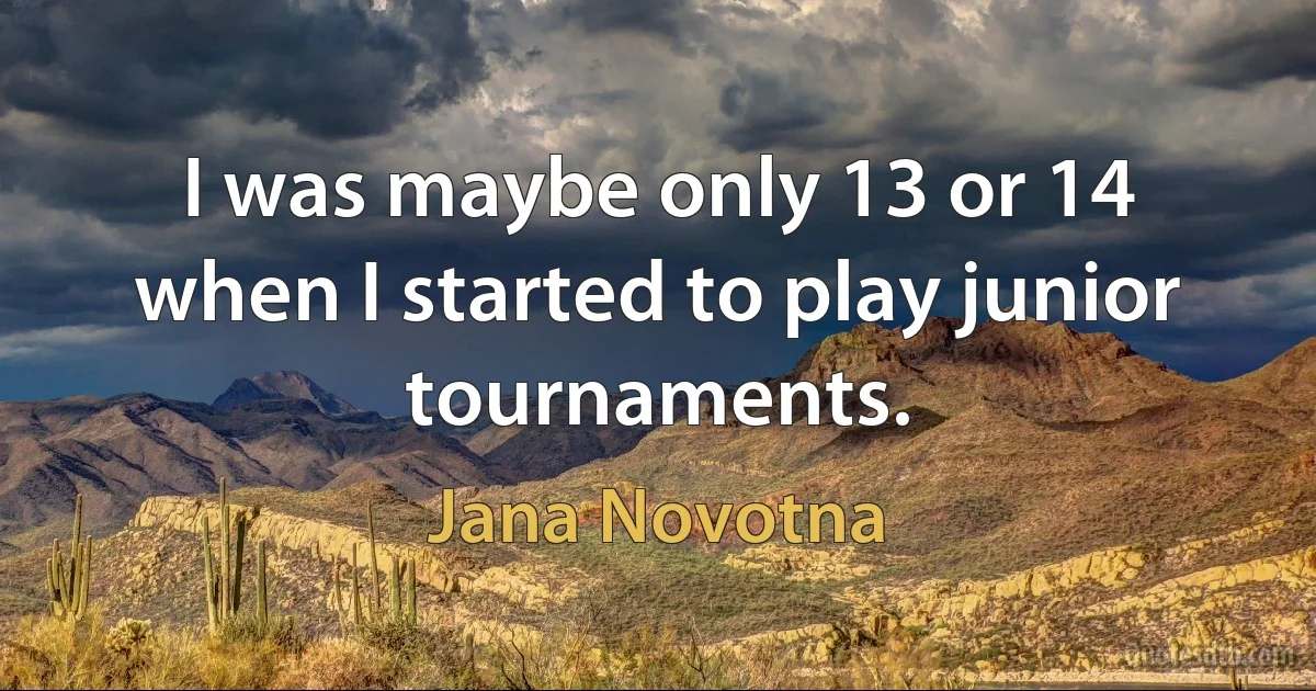 I was maybe only 13 or 14 when I started to play junior tournaments. (Jana Novotna)