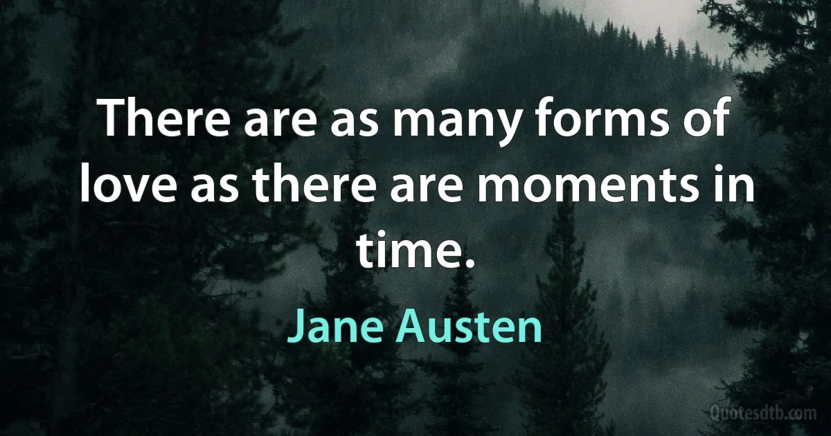 There are as many forms of love as there are moments in time. (Jane Austen)