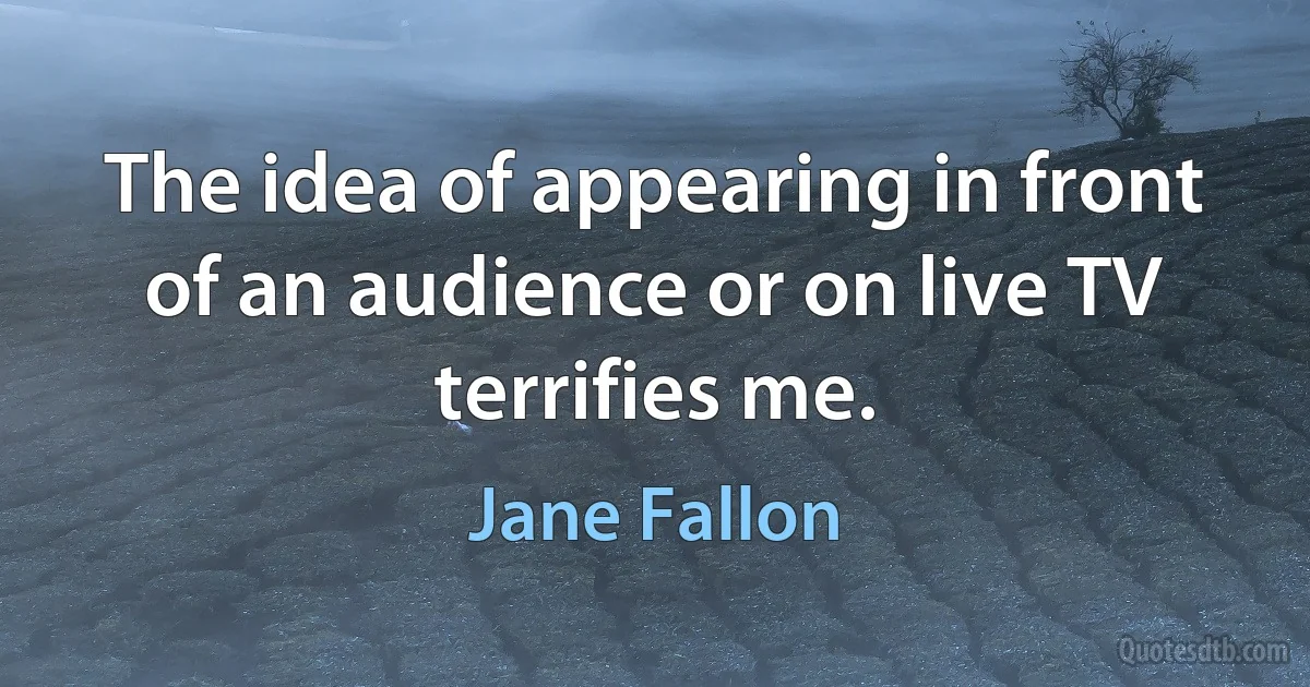 The idea of appearing in front of an audience or on live TV terrifies me. (Jane Fallon)