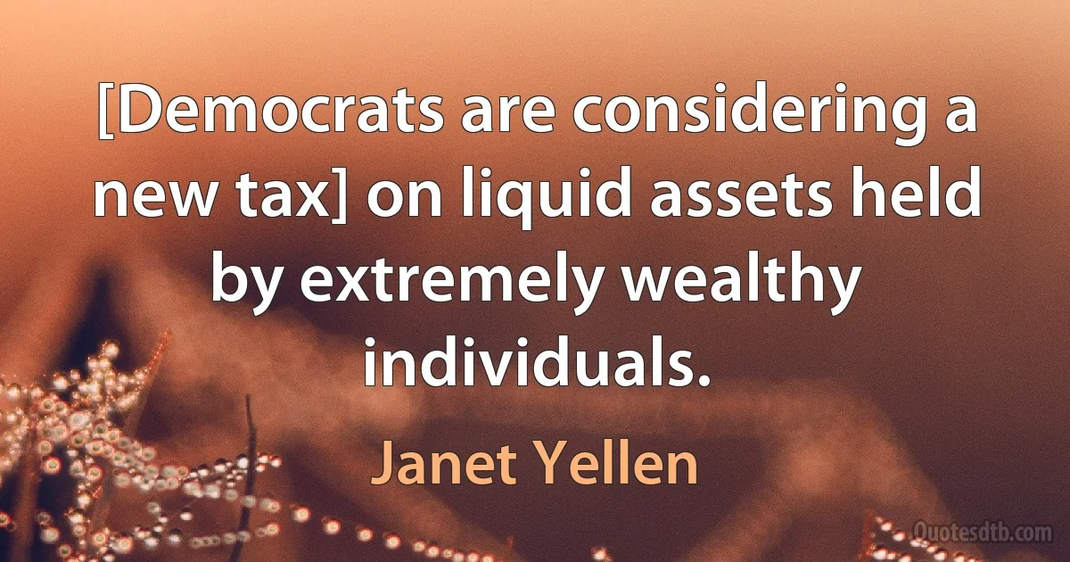 [Democrats are considering a new tax] on liquid assets held by extremely wealthy individuals. (Janet Yellen)