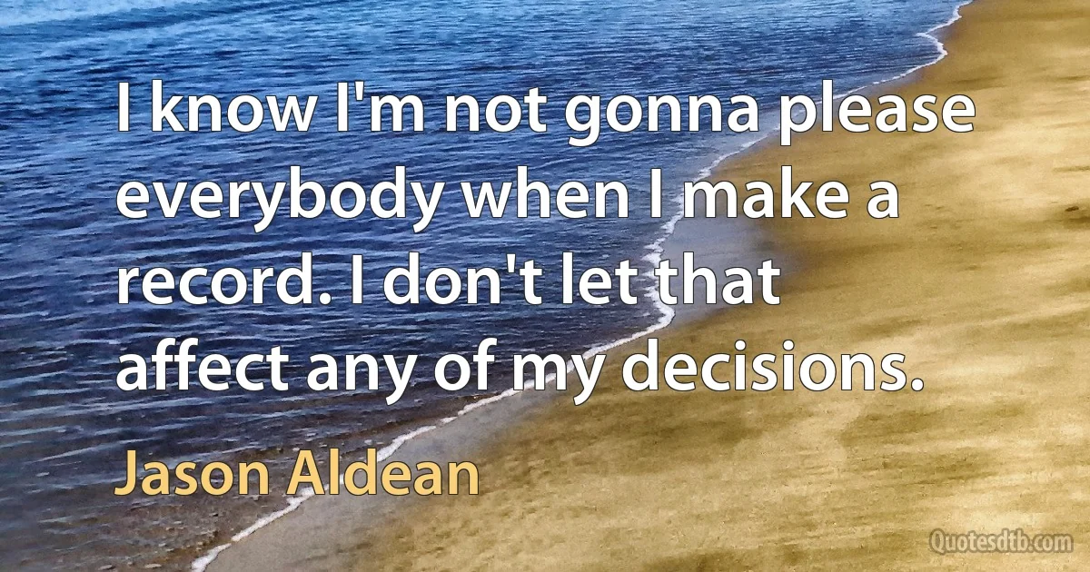 I know I'm not gonna please everybody when I make a record. I don't let that affect any of my decisions. (Jason Aldean)