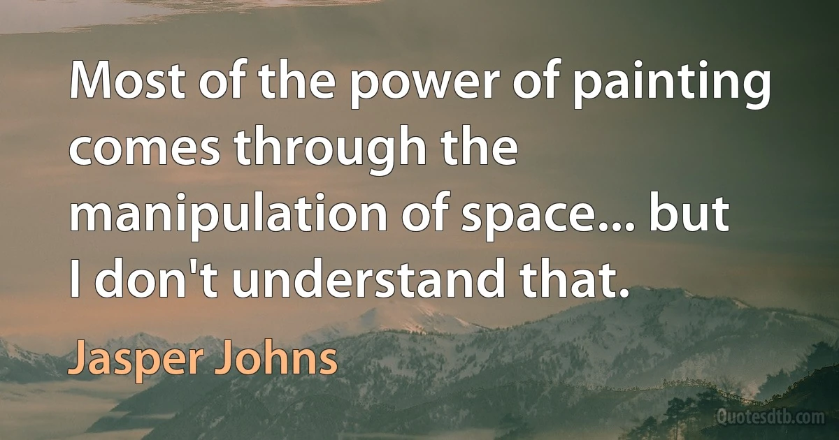 Most of the power of painting comes through the manipulation of space... but I don't understand that. (Jasper Johns)