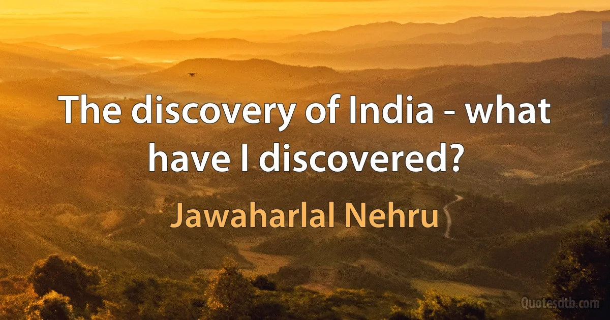 The discovery of India - what have I discovered? (Jawaharlal Nehru)