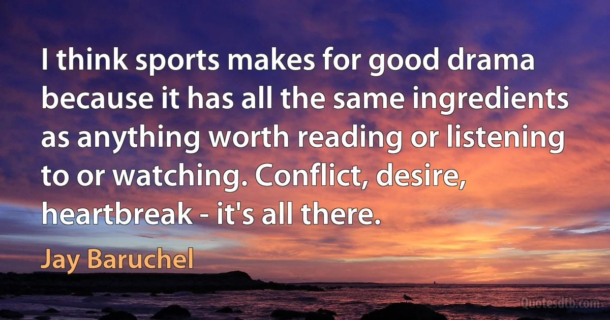 I think sports makes for good drama because it has all the same ingredients as anything worth reading or listening to or watching. Conflict, desire, heartbreak - it's all there. (Jay Baruchel)