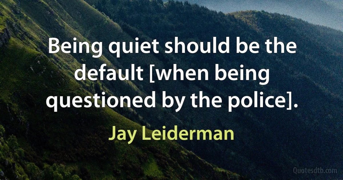 Being quiet should be the default [when being questioned by the police]. (Jay Leiderman)