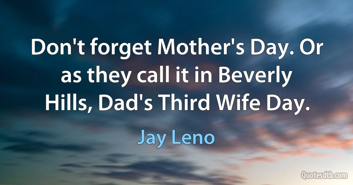 Don't forget Mother's Day. Or as they call it in Beverly Hills, Dad's Third Wife Day. (Jay Leno)