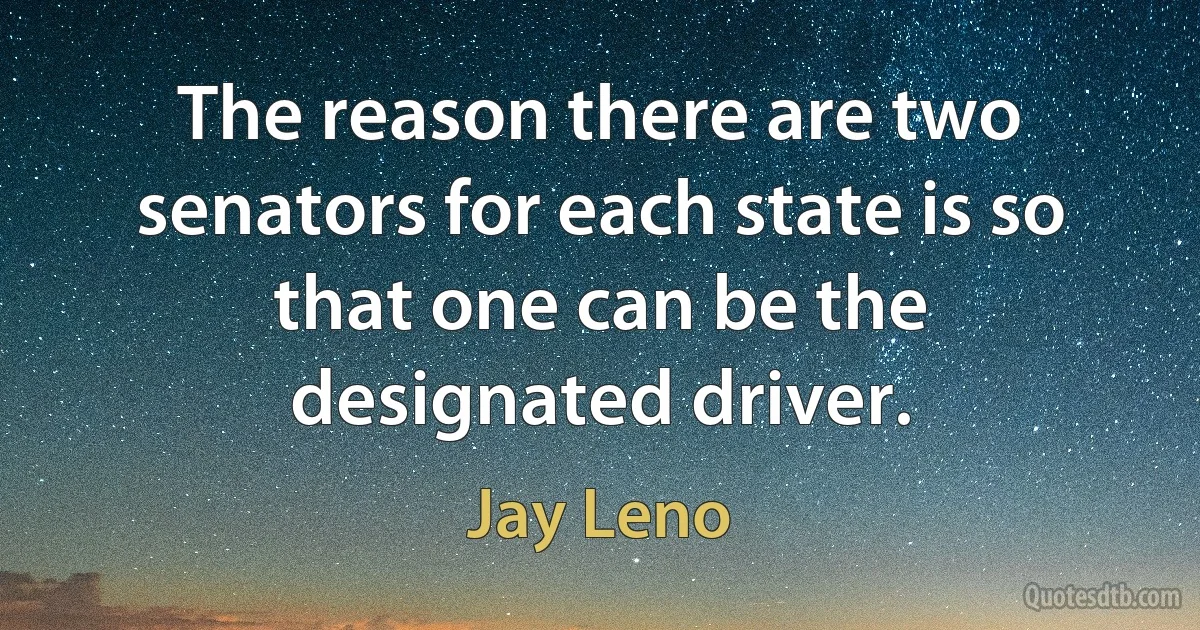 The reason there are two senators for each state is so that one can be the designated driver. (Jay Leno)