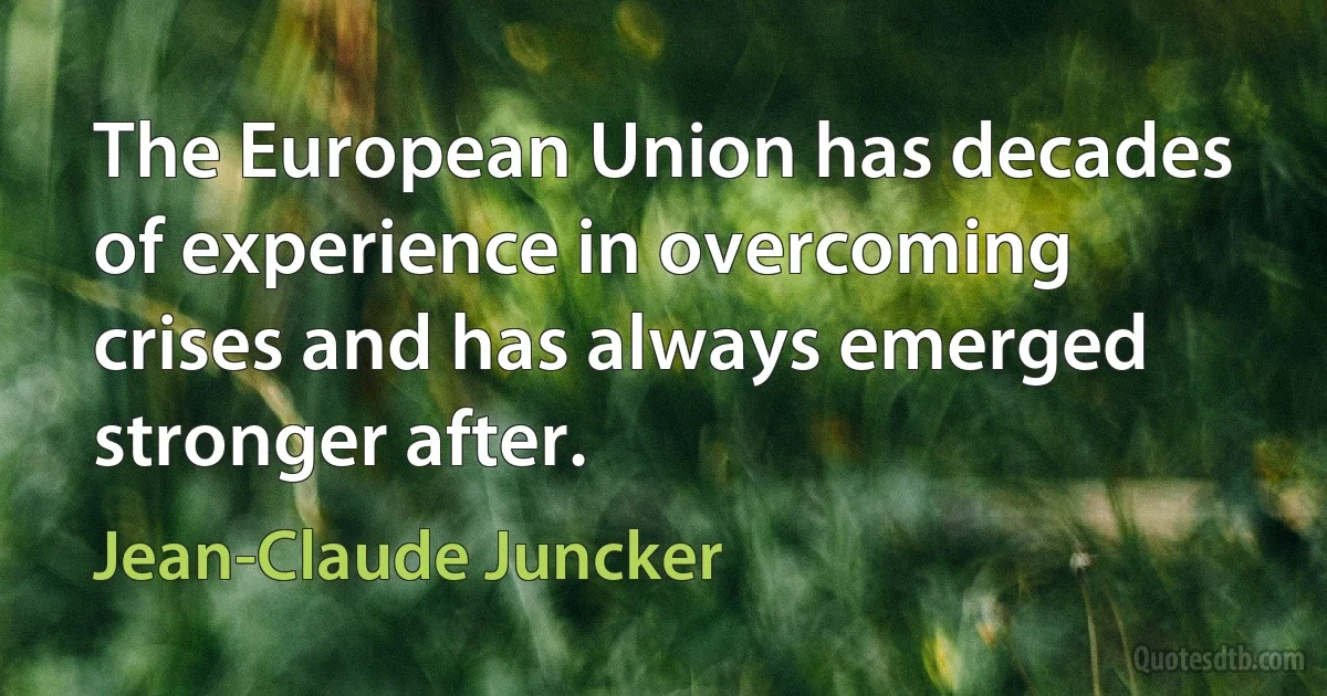 The European Union has decades of experience in overcoming crises and has always emerged stronger after. (Jean-Claude Juncker)