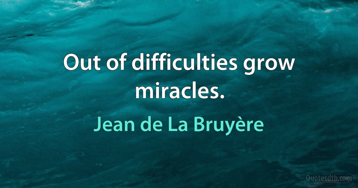 Out of difficulties grow miracles. (Jean de La Bruyère)