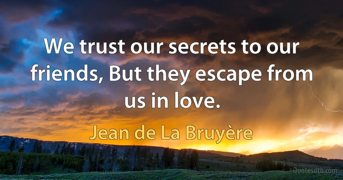 We trust our secrets to our friends, But they escape from us in love. (Jean de La Bruyère)