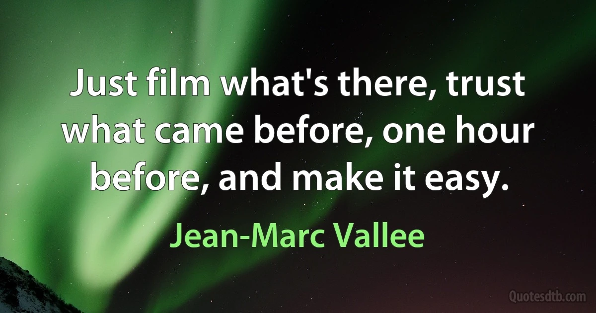 Just film what's there, trust what came before, one hour before, and make it easy. (Jean-Marc Vallee)