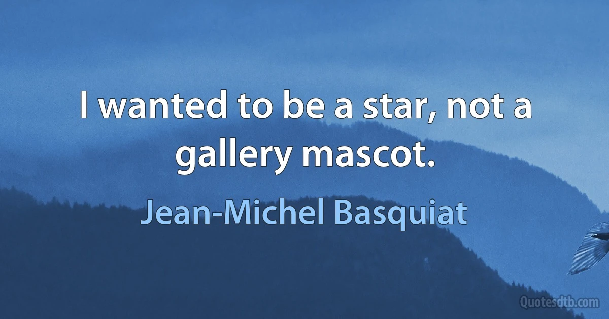 I wanted to be a star, not a gallery mascot. (Jean-Michel Basquiat)