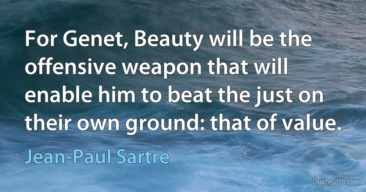 For Genet, Beauty will be the offensive weapon that will enable him to beat the just on their own ground: that of value. (Jean-Paul Sartre)