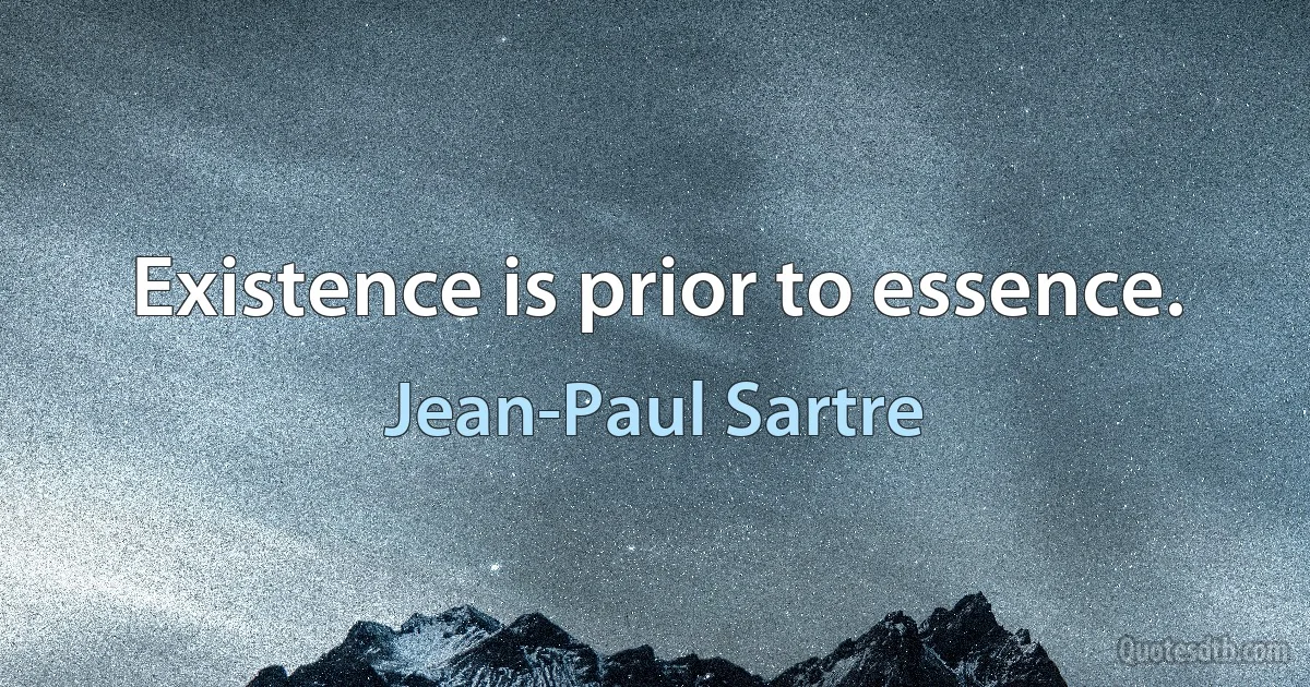 Existence is prior to essence. (Jean-Paul Sartre)