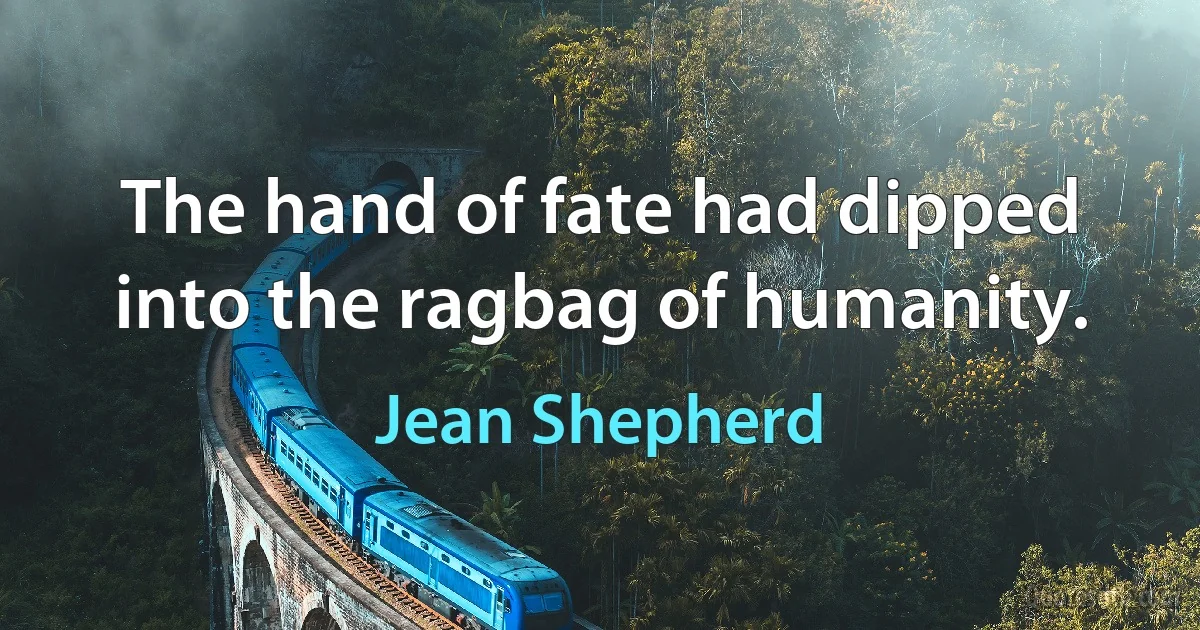 The hand of fate had dipped into the ragbag of humanity. (Jean Shepherd)