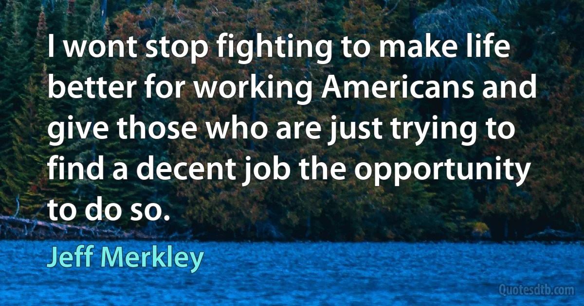 I wont stop fighting to make life better for working Americans and give those who are just trying to find a decent job the opportunity to do so. (Jeff Merkley)