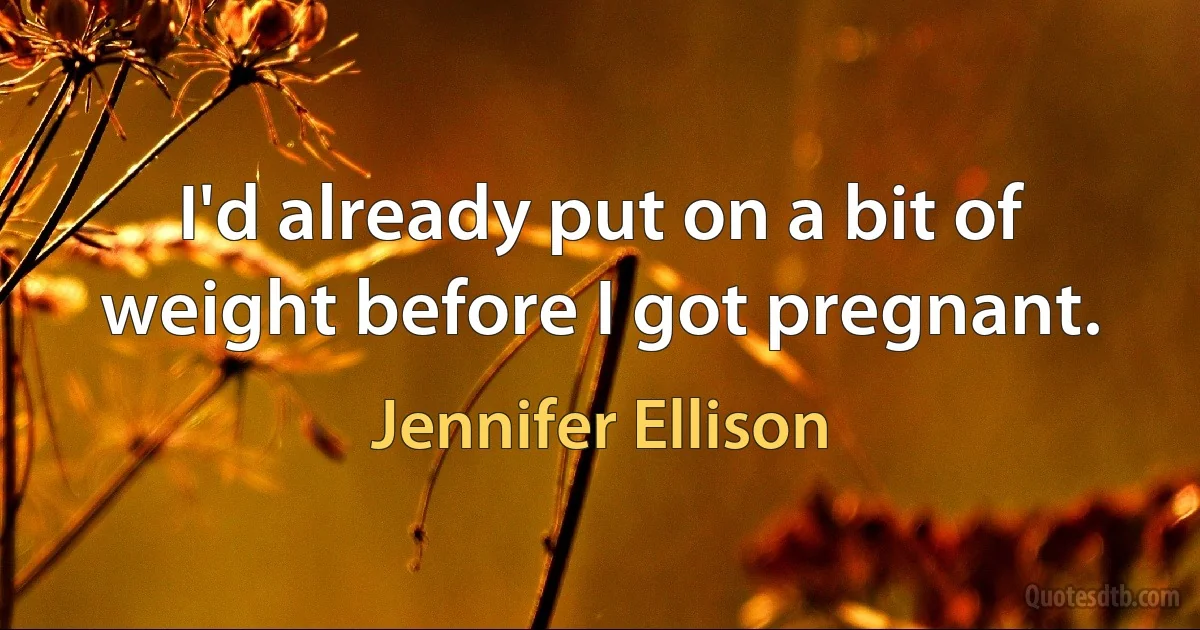 I'd already put on a bit of weight before I got pregnant. (Jennifer Ellison)