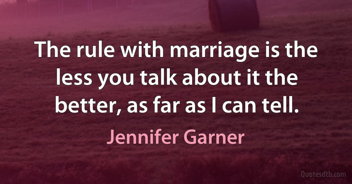 The rule with marriage is the less you talk about it the better, as far as I can tell. (Jennifer Garner)