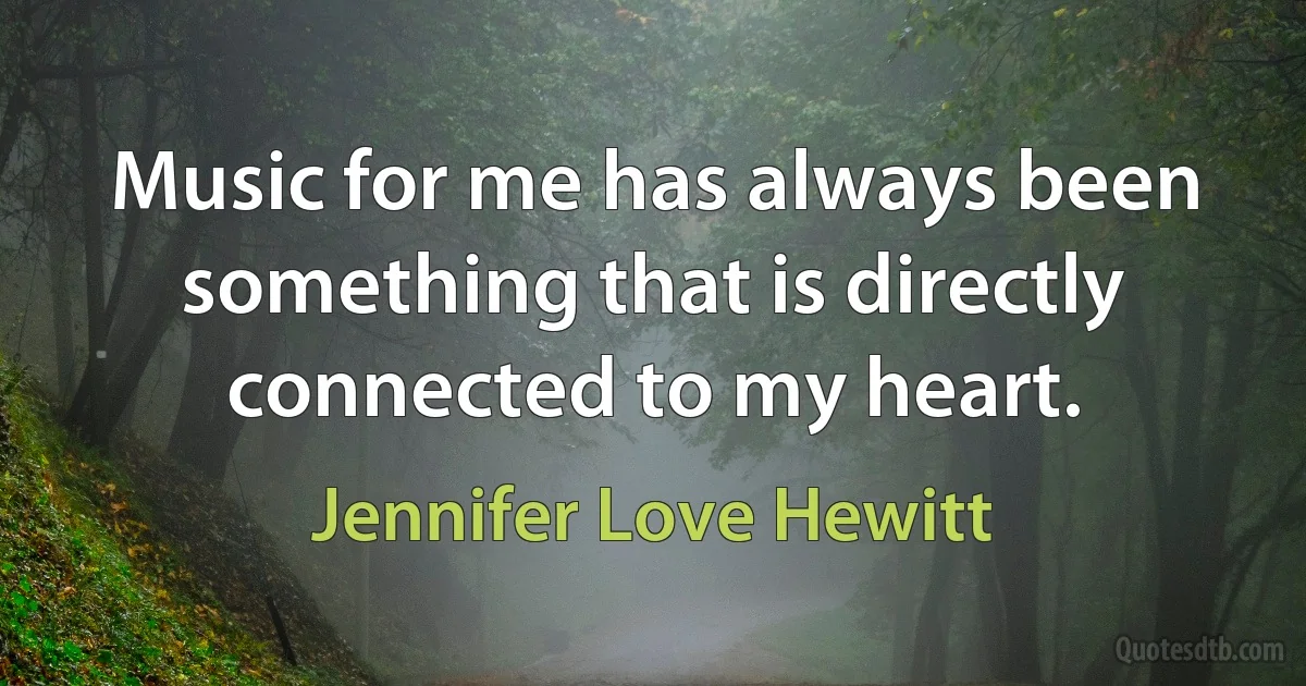 Music for me has always been something that is directly connected to my heart. (Jennifer Love Hewitt)