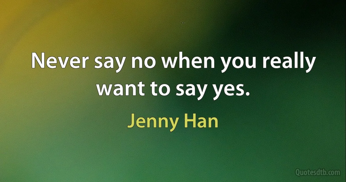 Never say no when you really want to say yes. (Jenny Han)