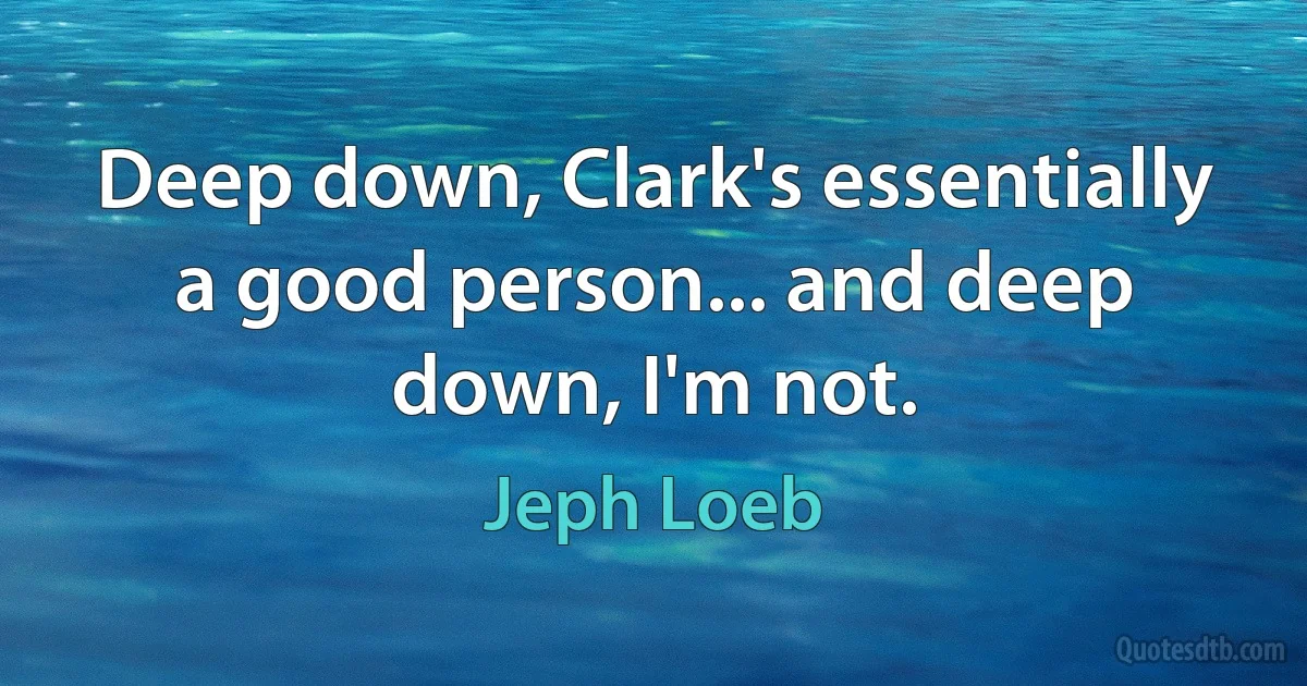 Deep down, Clark's essentially a good person... and deep down, I'm not. (Jeph Loeb)