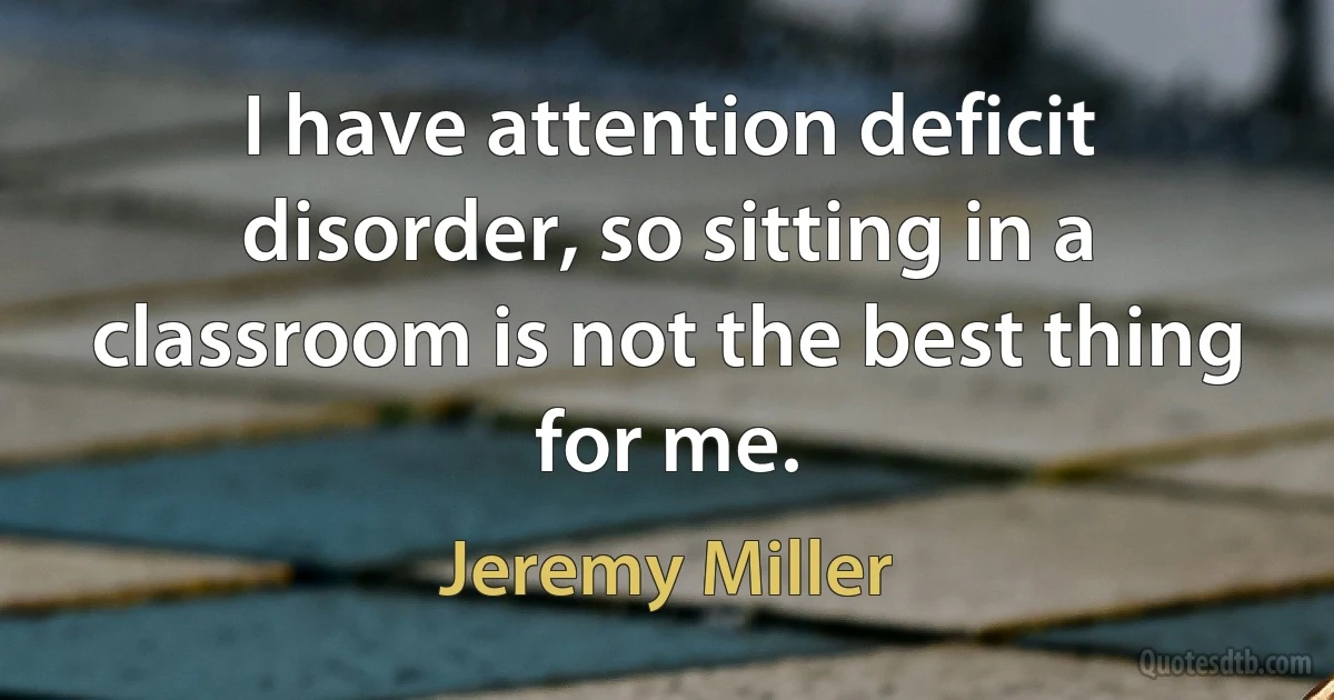 I have attention deficit disorder, so sitting in a classroom is not the best thing for me. (Jeremy Miller)