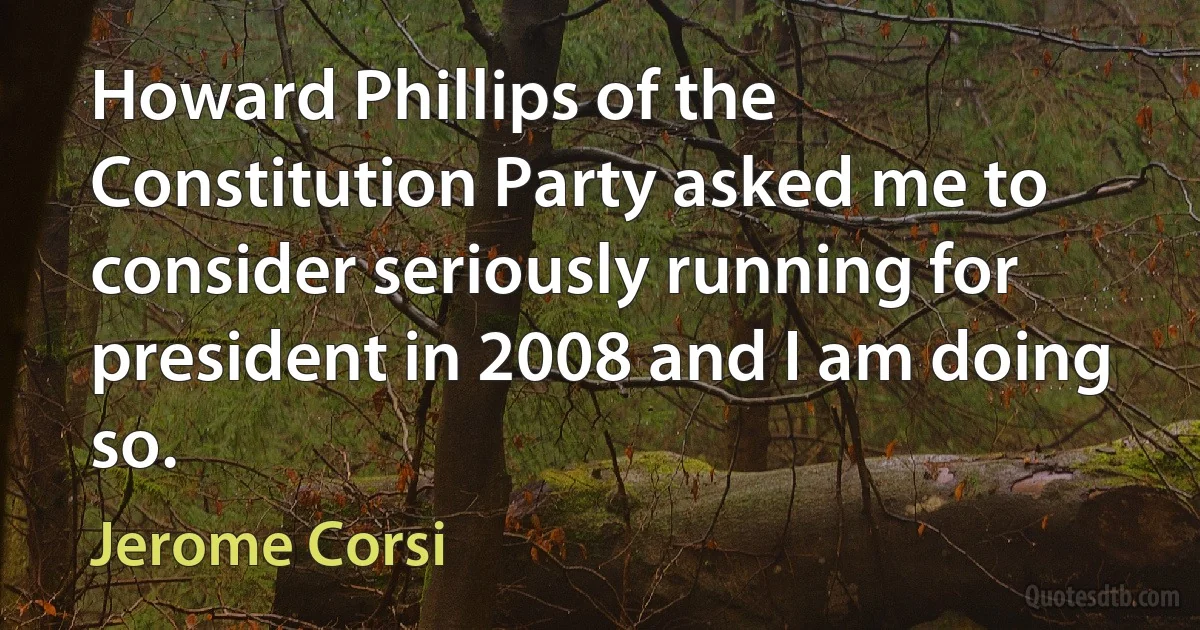 Howard Phillips of the Constitution Party asked me to consider seriously running for president in 2008 and I am doing so. (Jerome Corsi)