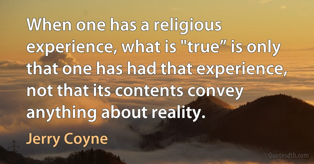 When one has a religious experience, what is "true” is only that one has had that experience, not that its contents convey anything about reality. (Jerry Coyne)