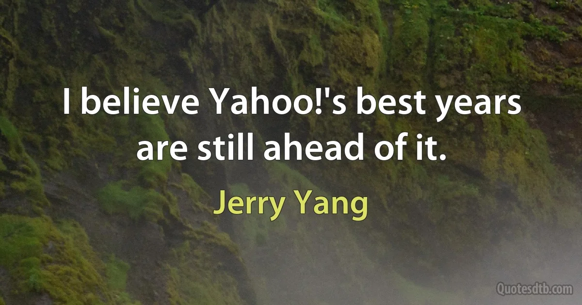 I believe Yahoo!'s best years are still ahead of it. (Jerry Yang)