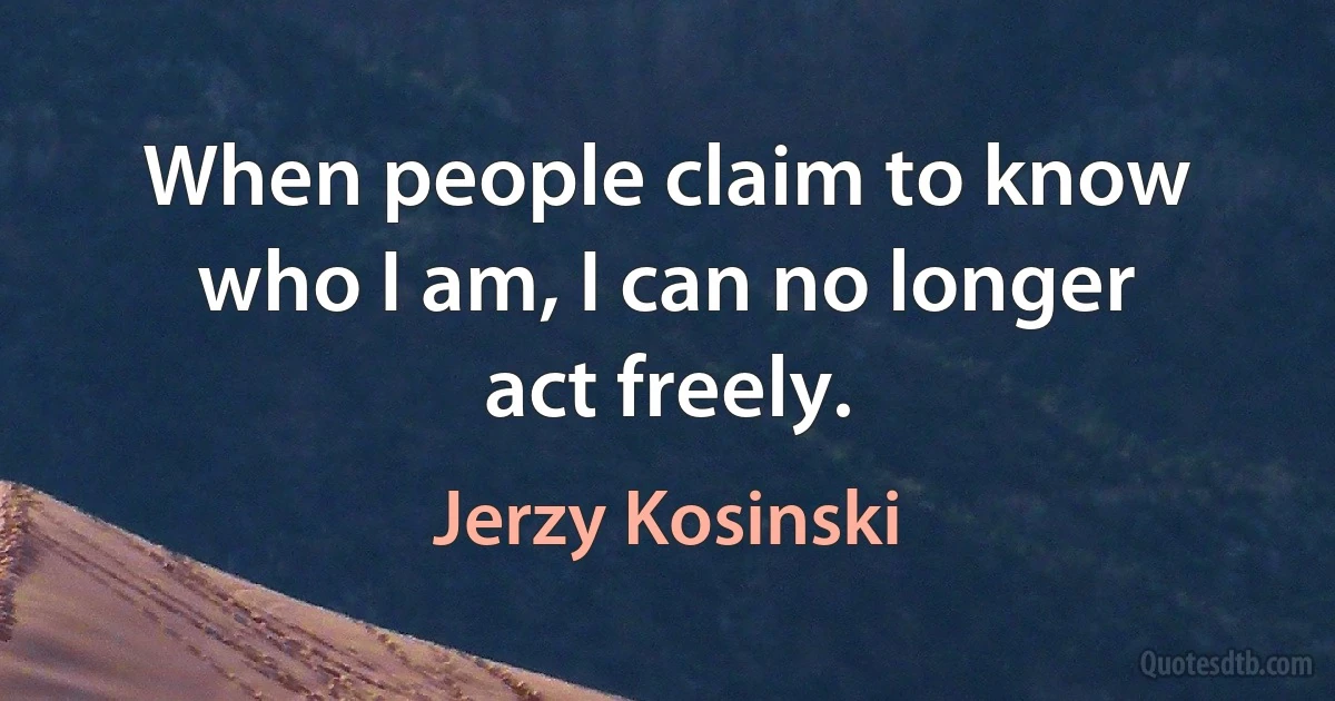 When people claim to know who I am, I can no longer act freely. (Jerzy Kosinski)