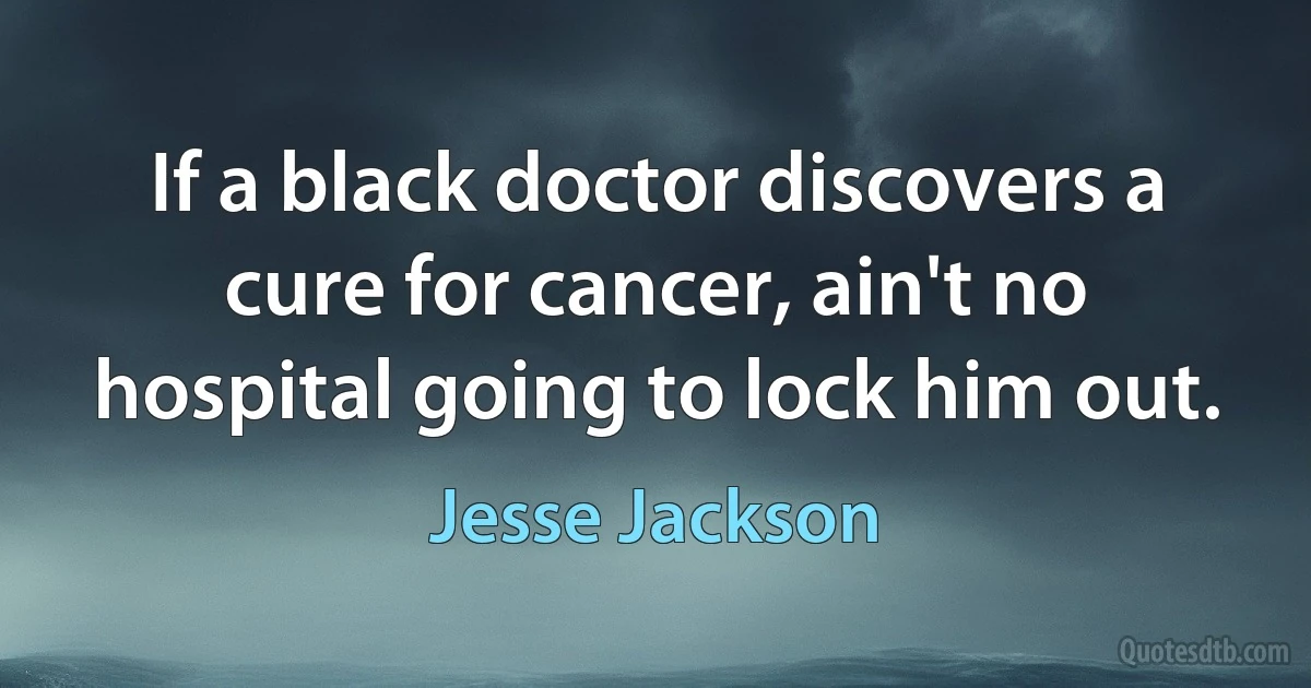 If a black doctor discovers a cure for cancer, ain't no hospital going to lock him out. (Jesse Jackson)