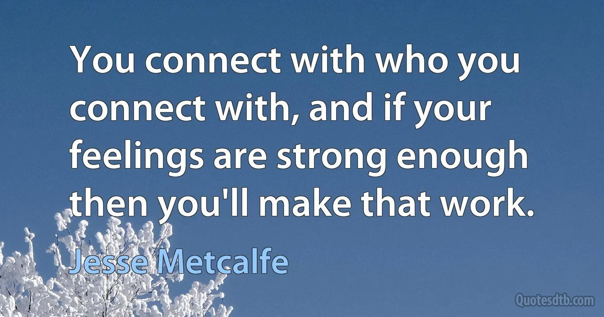 You connect with who you connect with, and if your feelings are strong enough then you'll make that work. (Jesse Metcalfe)